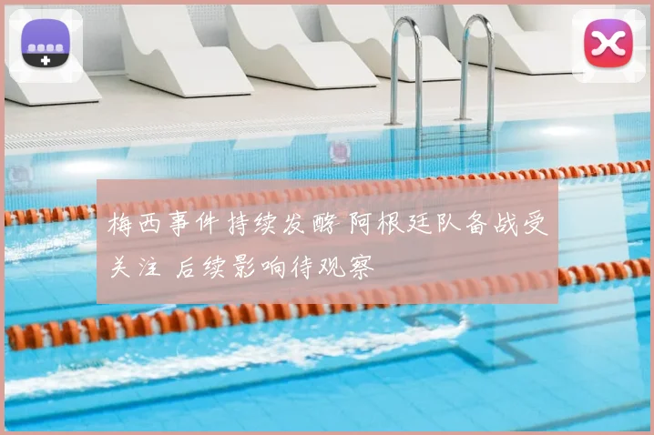 梅西事件持续发酵 阿根廷队备战受关注 后续影响待观察