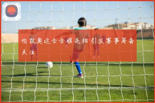 伦敦奥运会会旗亮相 引发赛事筹备关注