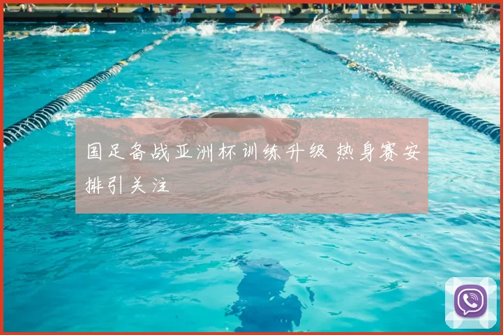 国足备战亚洲杯训练升级 热身赛安排引关注