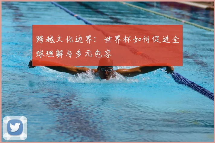 跨越文化边界:世界杯如何促进全球理解与多元包容