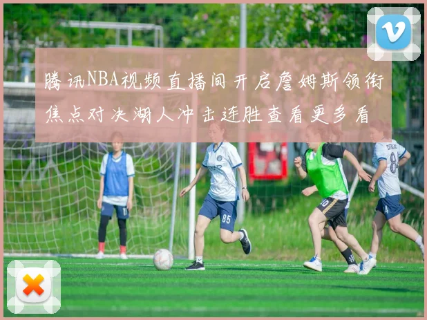 腾讯NBA视频直播间开启詹姆斯领衔焦点对决湖人冲击连胜查看更多看点