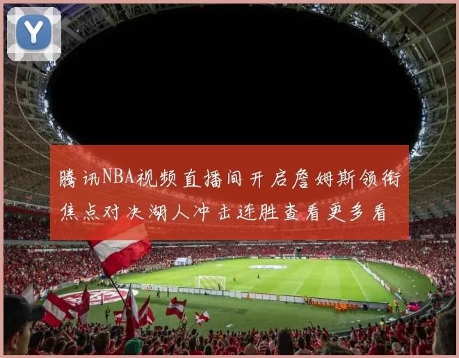 腾讯NBA视频直播间开启詹姆斯领衔焦点对决湖人冲击连胜查看更多看点