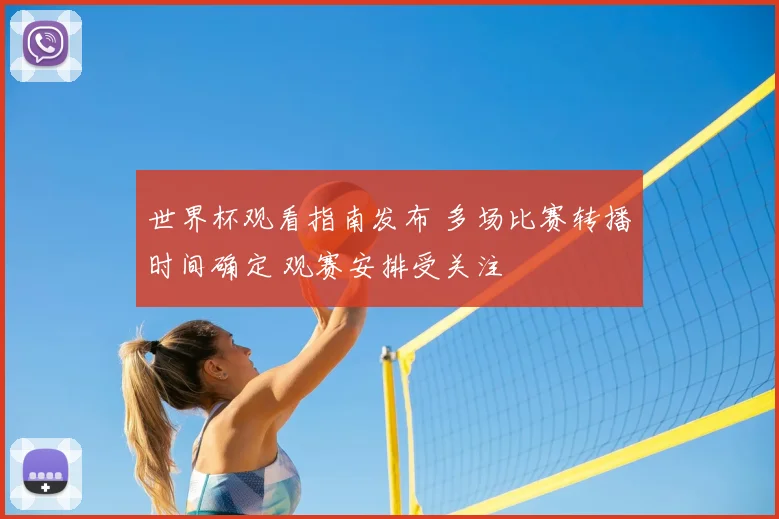 世界杯观看指南发布 多场比赛转播时间确定 观赛安排受关注