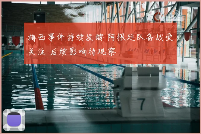 梅西事件持续发酵 阿根廷队备战受关注 后续影响待观察