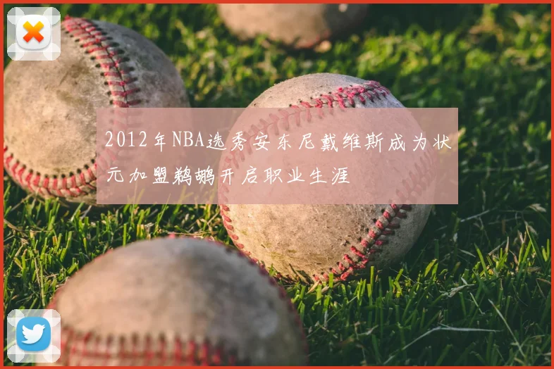 2012年NBA选秀安东尼戴维斯成为状元加盟鹈鹕开启职业生涯