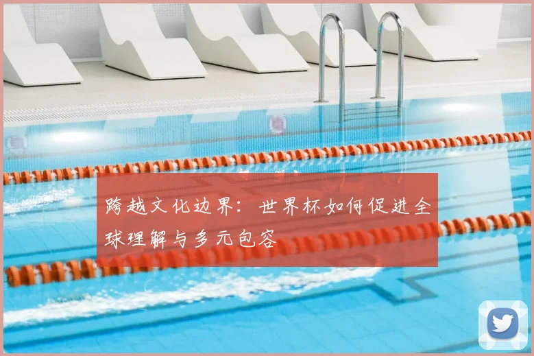 跨越文化边界：世界杯如何促进全球理解与多元包容