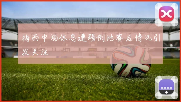 梅西中场休息遭踢倒地赛后情况引发关注