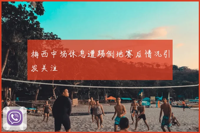梅西中场休息遭踢倒地赛后情况引发关注
