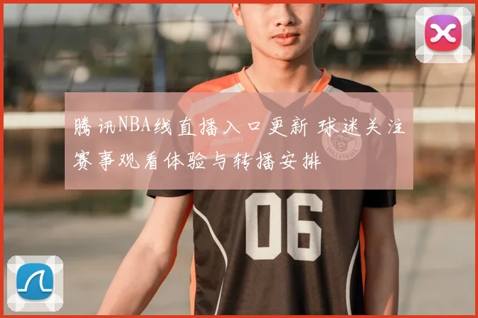 腾讯NBA线直播入口更新 球迷关注赛事观看体验与转播安排