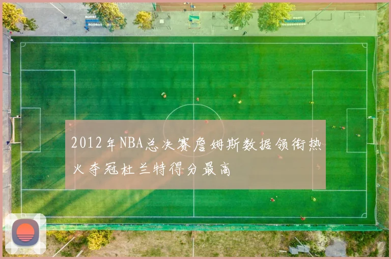 2012年NBA总决赛詹姆斯数据领衔热火夺冠杜兰特得分最高