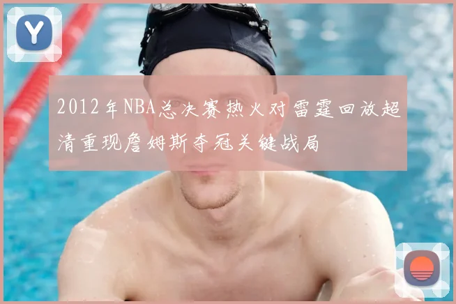 2012年NBA总决赛热火对雷霆回放超清重现詹姆斯夺冠关键战局