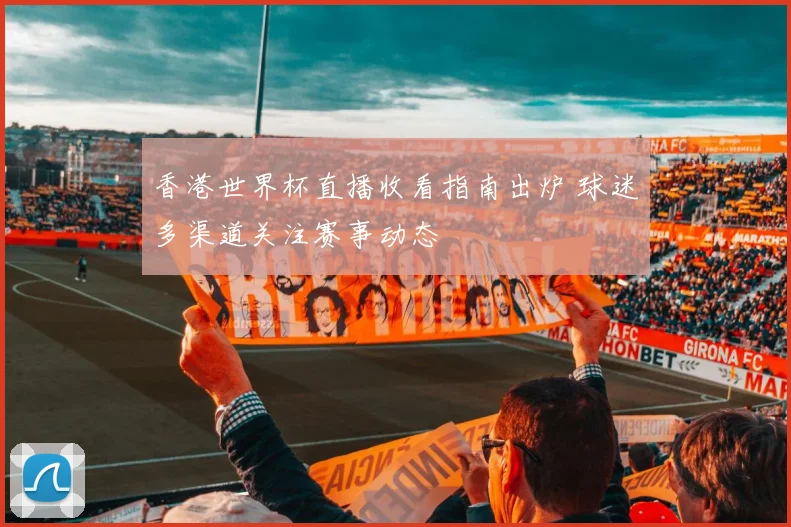 香港世界杯直播收看指南出炉 球迷多渠道关注赛事动态