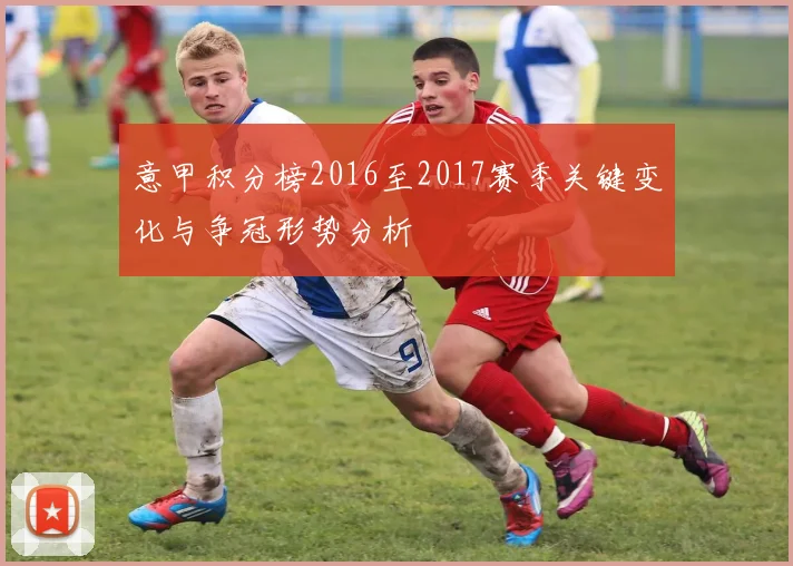 意甲积分榜2016至2017赛季关键变化与争冠形势分析