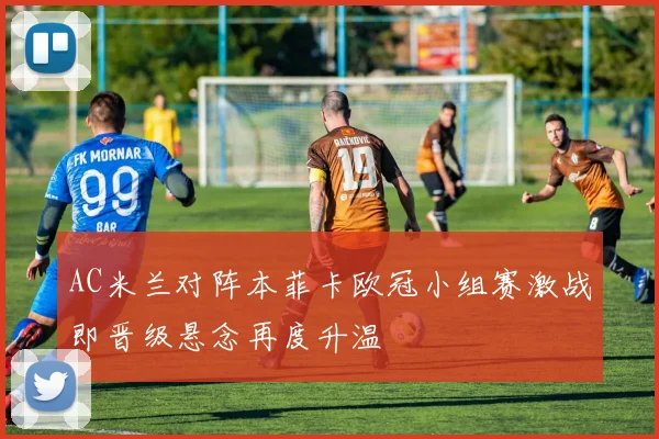 AC米兰对阵本菲卡欧冠小组赛激战即晋级悬念再度升温