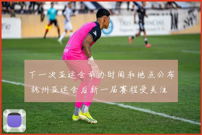 下一次亚运会举办时间和地点公布 杭州亚运会后新一届赛程受关注