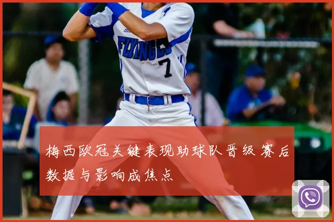 梅西欧冠关键表现助球队晋级 赛后数据与影响成焦点