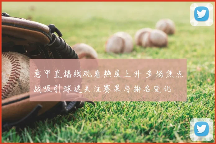 意甲直播线观看热度上升 多场焦点战吸引球迷关注赛果与排名变化