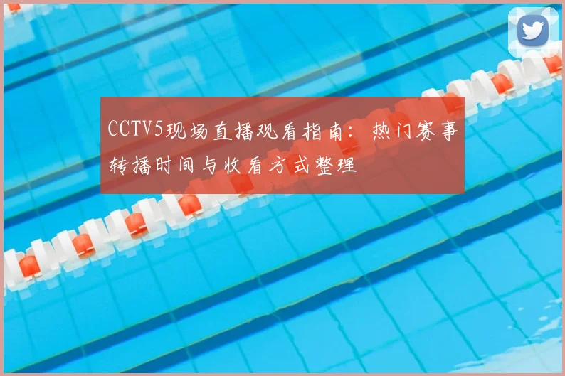 CCTV5现场直播观看指南：热门赛事转播时间与收看方式整理