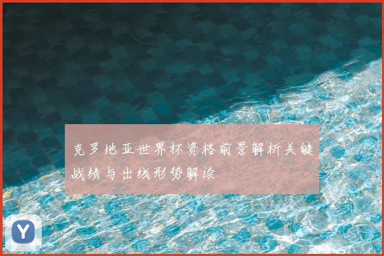 克罗地亚世界杯资格前景解析关键战绩与出线形势解读