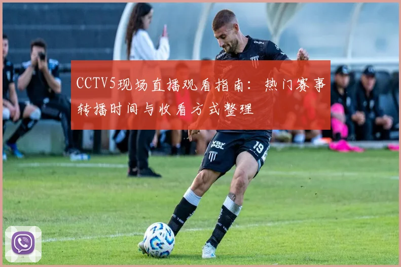 CCTV5现场直播观看指南：热门赛事转播时间与收看方式整理