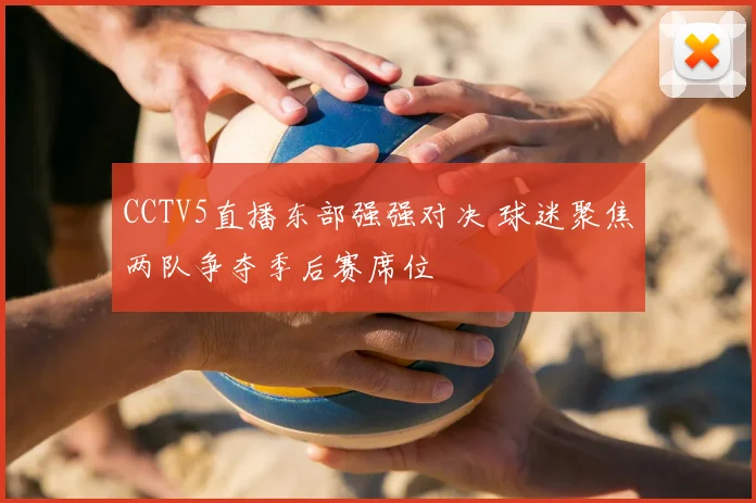 CCTV5直播东部强强对决 球迷聚焦两队争夺季后赛席位