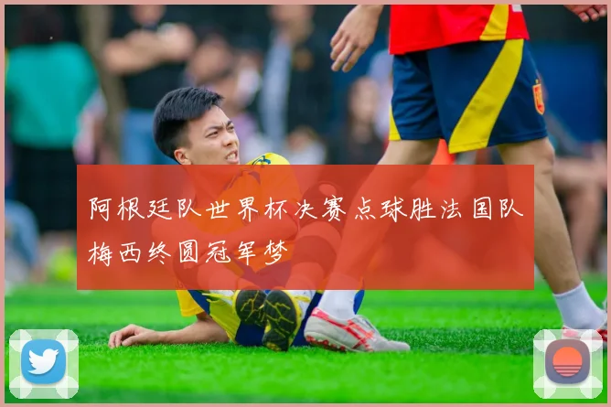 阿根廷队世界杯决赛点球胜法国队梅西终圆冠军梦