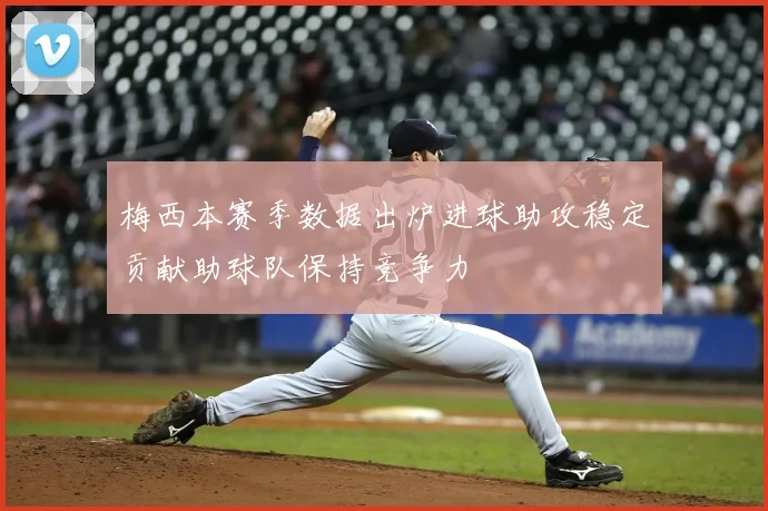 梅西本赛季数据出炉进球助攻稳定贡献助球队保持竞争力