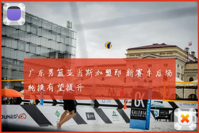 广东男篮亚当斯加盟即 新赛季后场轮换有望提升