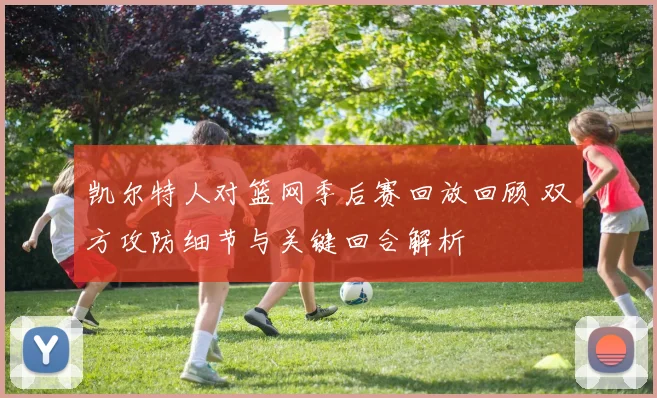 凯尔特人对篮网季后赛回放回顾 双方攻防细节与关键回合解析