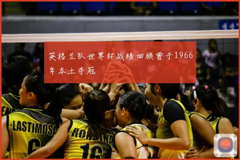 英格兰队世界杯战绩回顾曾于1966年本土夺冠