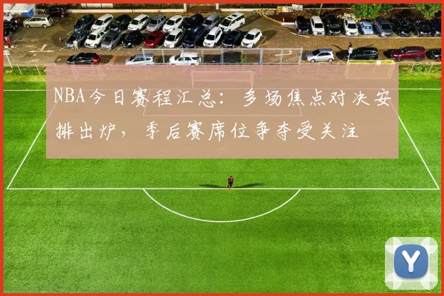 NBA今日赛程汇总：多场焦点对决安排出炉，季后赛席位争夺受关注