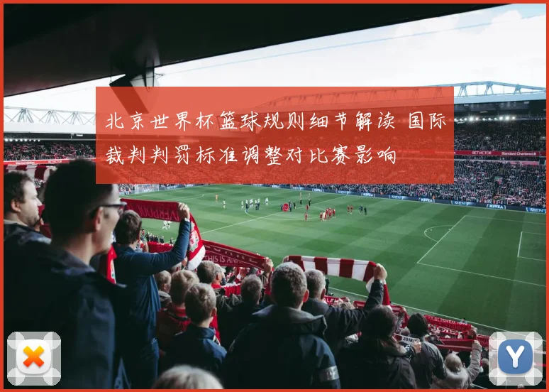 北京世界杯篮球规则细节解读 国际裁判判罚标准调整对比赛影响