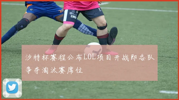 沙特杯赛程公布LOL项目开战即各队争夺淘汰赛席位