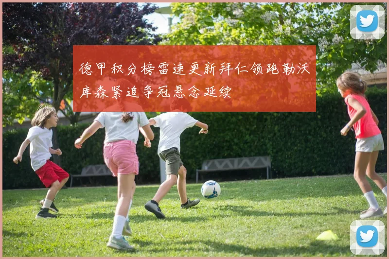 德甲积分榜雷速更新拜仁领跑勒沃库森紧追争冠悬念延续