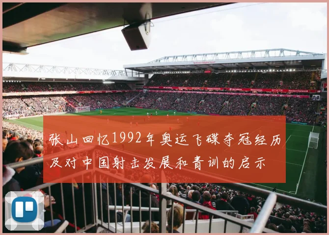 张山回忆1992年奥运飞碟夺冠经历及对中国射击发展和青训的启示