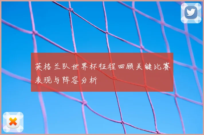 英格兰队世界杯征程回顾关键比赛表现与阵容分析