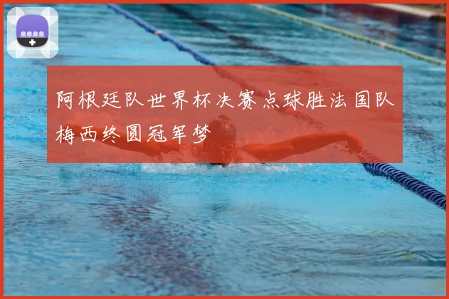 阿根廷队世界杯决赛点球胜法国队梅西终圆冠军梦