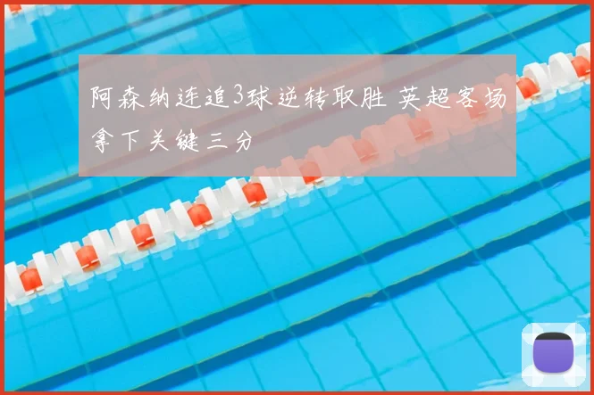 阿森纳连追3球逆转取胜 英超客场拿下关键三分