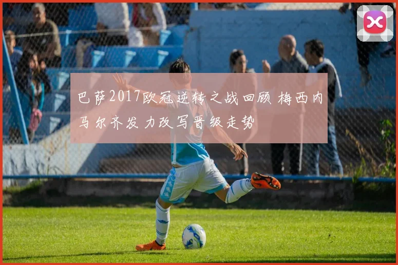 巴萨2017欧冠逆转之战回顾 梅西内马尔齐发力改写晋级走势