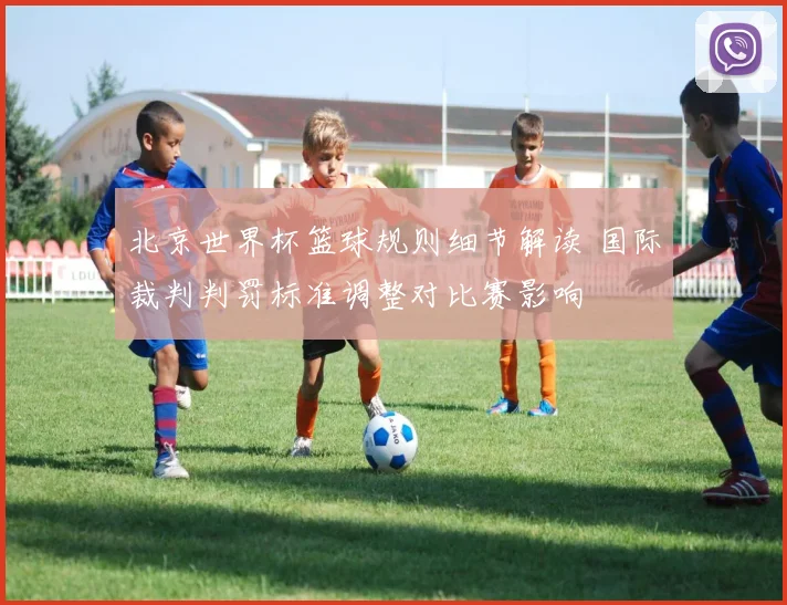 北京世界杯篮球规则细节解读 国际裁判判罚标准调整对比赛影响