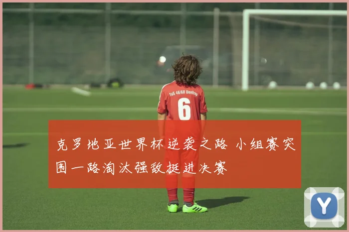 克罗地亚世界杯逆袭之路 小组赛突围一路淘汰强敌挺进决赛