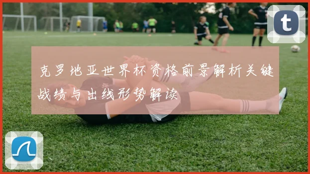 克罗地亚世界杯资格前景解析关键战绩与出线形势解读