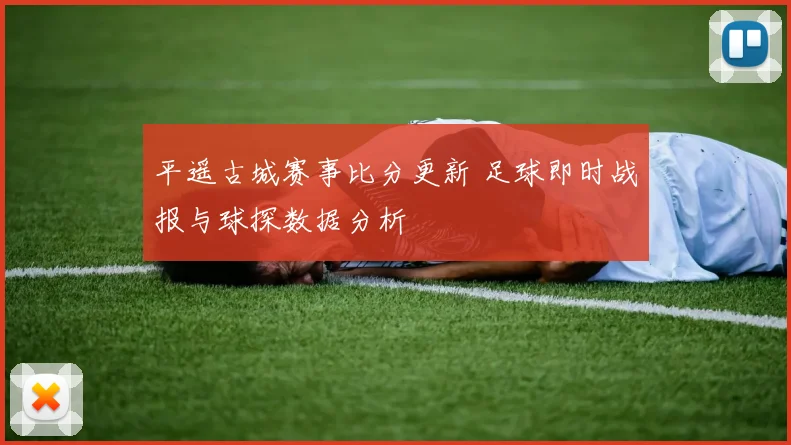 平遥古城赛事比分更新 足球即时战报与球探数据分析