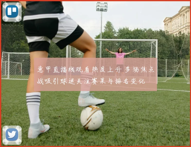 意甲直播线观看热度上升 多场焦点战吸引球迷关注赛果与排名变化
