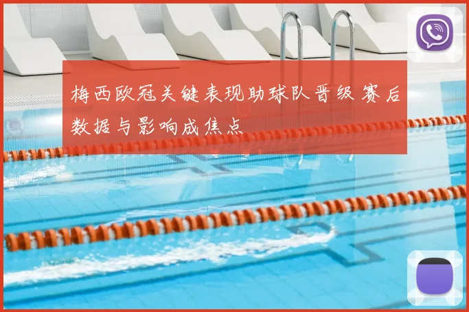 梅西欧冠关键表现助球队晋级 赛后数据与影响成焦点