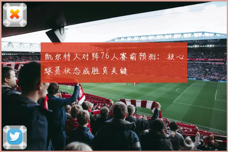 凯尔特人对阵76人赛前预测：核心球员状态成胜负关键