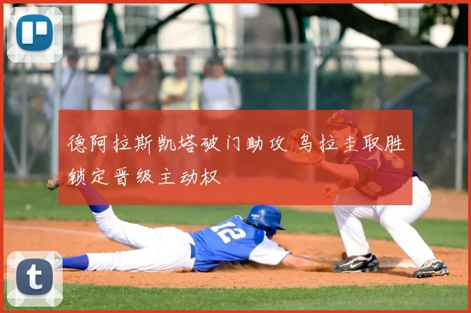 德阿拉斯凯塔破门助攻 乌拉圭取胜锁定晋级主动权