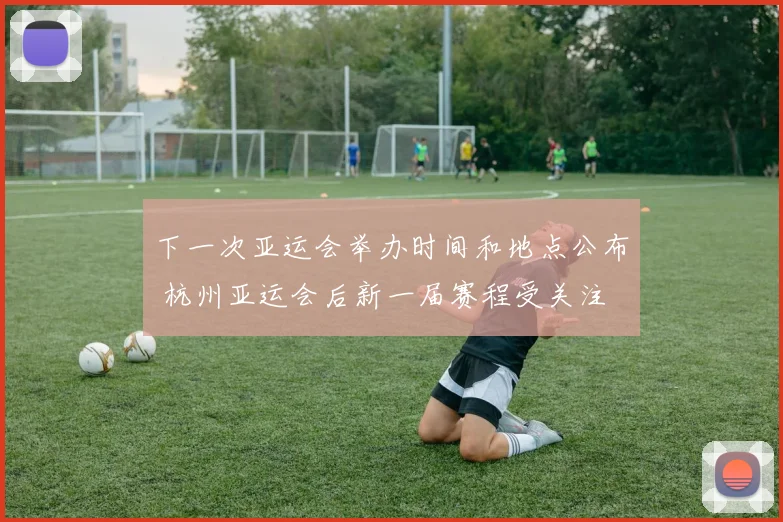 下一次亚运会举办时间和地点公布 杭州亚运会后新一届赛程受关注