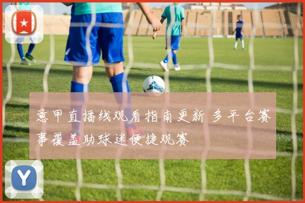 意甲直播线观看指南更新 多平台赛事覆盖助球迷便捷观赛