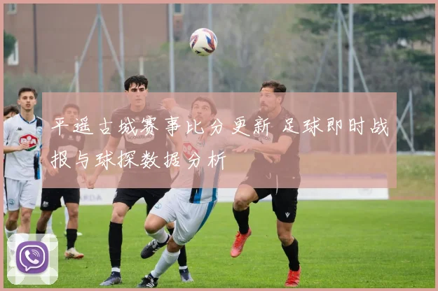 平遥古城赛事比分更新 足球即时战报与球探数据分析